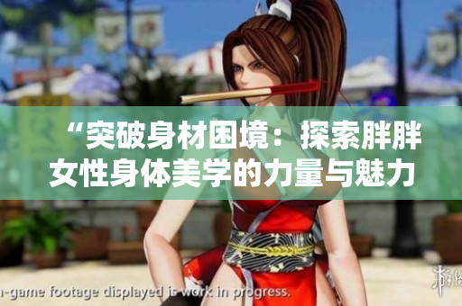 “突破身材困境：探索胖胖女性身体美学的力量与魅力”