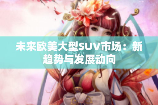 未来欧美大型SUV市场：新趋势与发展动向