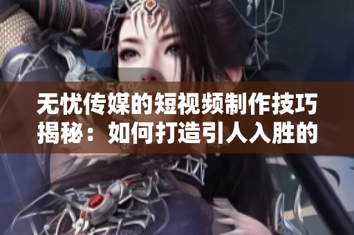 无忧传媒的短视频制作技巧揭秘：如何打造引人入胜的短视频？