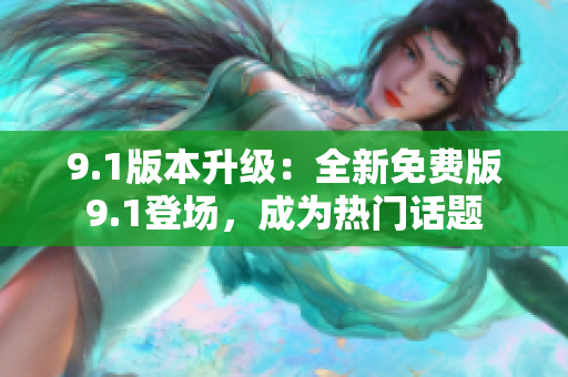 9.1版本升级：全新免费版9.1登场，成为热门话题