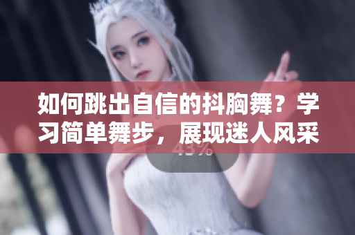 如何跳出自信的抖胸舞？学习简单舞步，展现迷人风采!