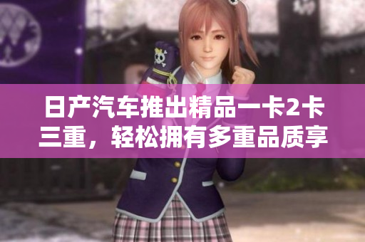 日产汽车推出精品一卡2卡三重，轻松拥有多重品质享受