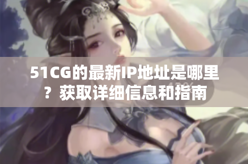 51CG的最新IP地址是哪里？获取详细信息和指南