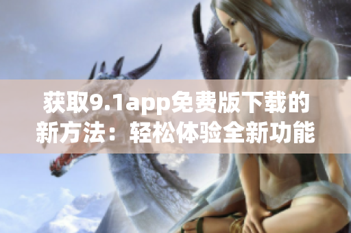 获取9.1app免费版下载的新方法：轻松体验全新功能