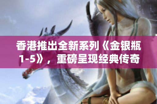 香港推出全新系列《金银瓶1-5》，重磅呈现经典传奇重新演绎