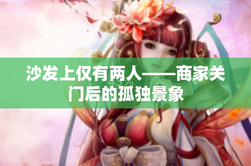 沙发上仅有两人——商家关门后的孤独景象