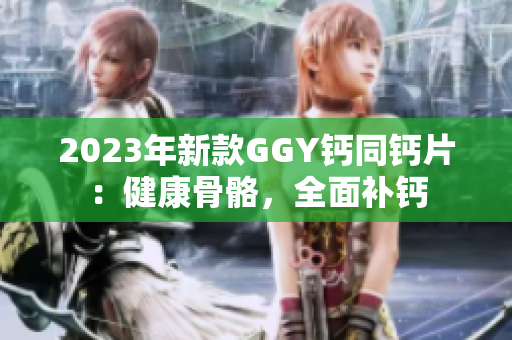2023年新款GGY钙同钙片：健康骨骼，全面补钙