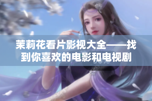 茉莉花看片影视大全——找到你喜欢的电影和电视剧