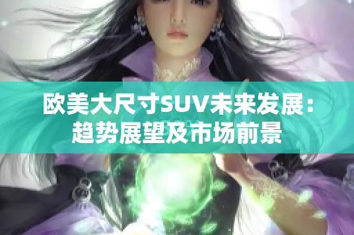 欧美大尺寸SUV未来发展：趋势展望及市场前景