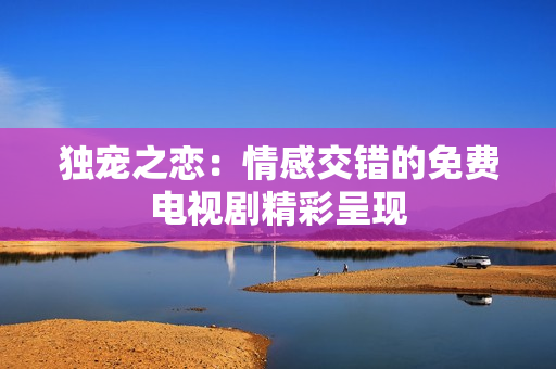独宠之恋：情感交错的免费电视剧精彩呈现