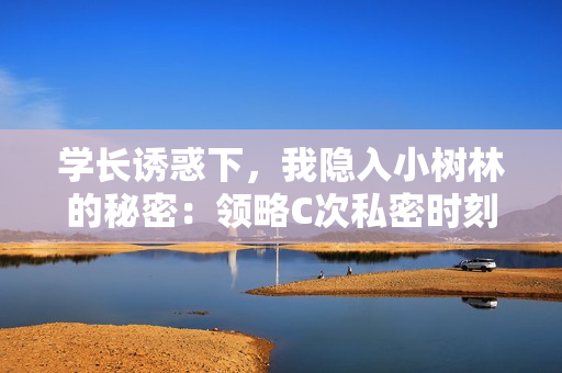 学长诱惑下，我隐入小树林的秘密：领略C次私密时刻