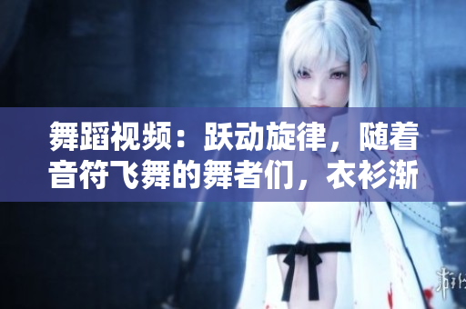 舞蹈视频：跃动旋律，随着音符飞舞的舞者们，衣衫渐褪，热情无限