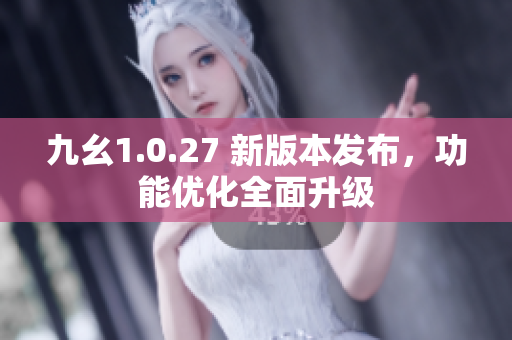 九幺1.0.27 新版本发布，功能优化全面升级