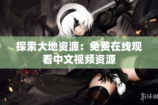 探索大地资源：免费在线观看中文视频资源