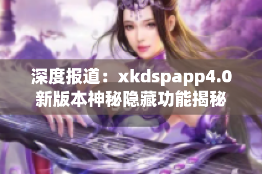 深度报道：xkdspapp4.0新版本神秘隐藏功能揭秘