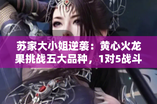 苏家大小姐逆袭：黄心火龙果挑战五大品种，1对5战斗全记录！