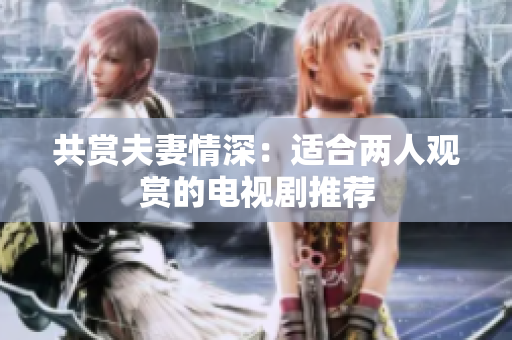 共赏夫妻情深：适合两人观赏的电视剧推荐