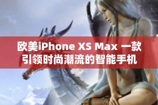 欧美iPhone XS Max 一款引领时尚潮流的智能手机