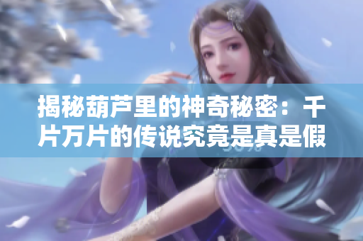揭秘葫芦里的神奇秘密：千片万片的传说究竟是真是假？