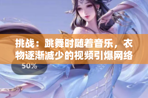 挑战：跳舞时随着音乐，衣物逐渐减少的视频引爆网络热议！