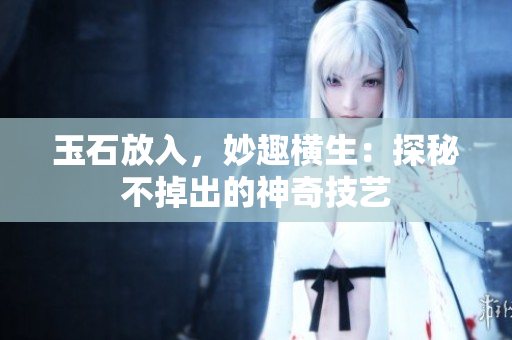 玉石放入，妙趣横生：探秘不掉出的神奇技艺