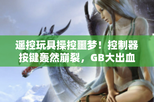 遥控玩具操控噩梦！控制器按键轰然崩裂，GB大出血