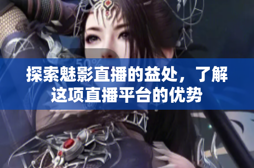 探索魅影直播的益处，了解这项直播平台的优势