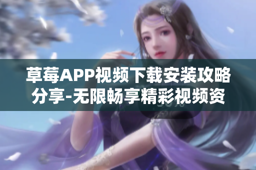 草莓APP视频下载安装攻略分享-无限畅享精彩视频资源