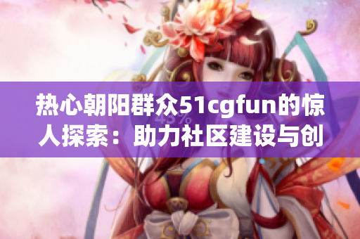 热心朝阳群众51cgfun的惊人探索：助力社区建设与创新变革