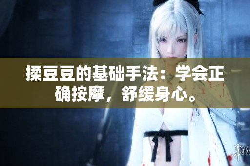 揉豆豆的基础手法：学会正确按摩，舒缓身心。