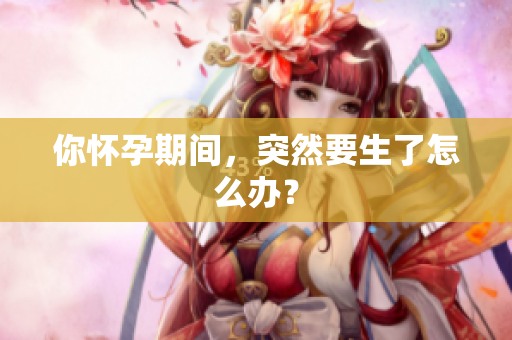 你怀孕期间，突然要生了怎么办？