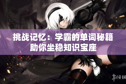 挑战记忆：学霸的单词秘籍助你坐稳知识宝座
