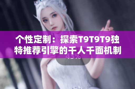 个性定制：探索T9T9T9独特推荐引擎的千人千面机制
