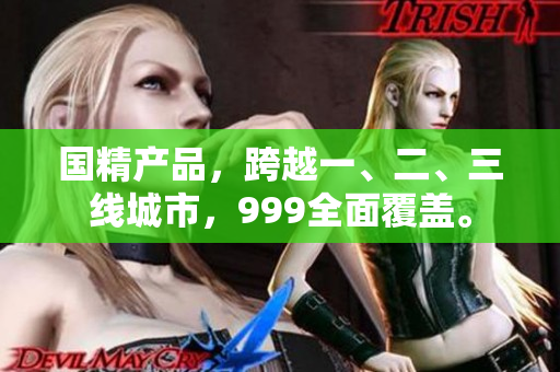国精产品，跨越一、二、三线城市，999全面覆盖。