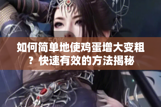 如何简单地使鸡蛋增大变粗？快速有效的方法揭秘
