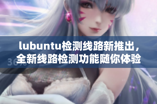 lubuntu检测线路新推出，全新线路检测功能随你体验