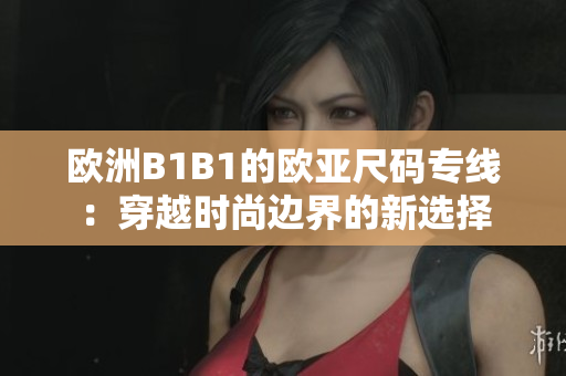 欧洲B1B1的欧亚尺码专线：穿越时尚边界的新选择