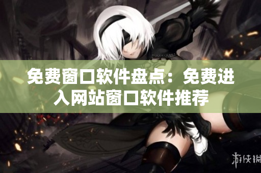 免费窗口软件盘点：免费进入网站窗口软件推荐