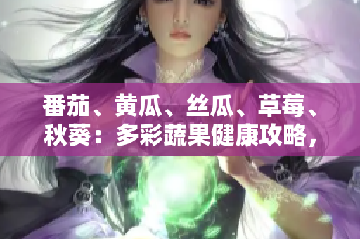 番茄、黄瓜、丝瓜、草莓、秋葵：多彩蔬果健康攻略，美味与营养同行
