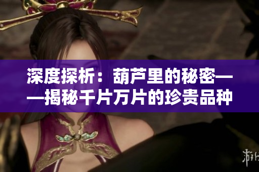 深度探析：葫芦里的秘密——揭秘千片万片的珍贵品种与医药传说