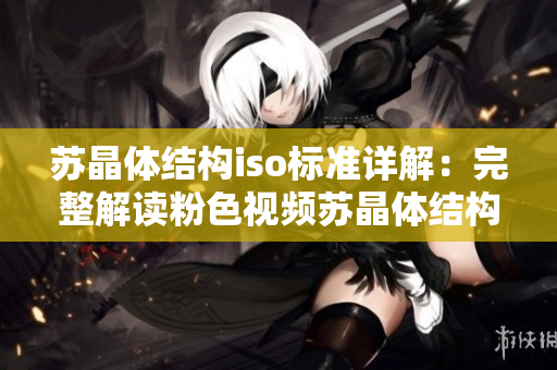 苏晶体结构iso标准详解：完整解读粉色视频苏晶体结构iso大全