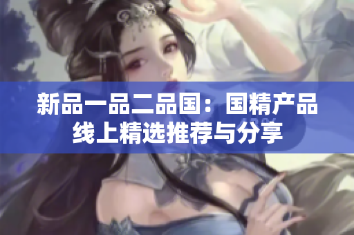 新品一品二品国：国精产品线上精选推荐与分享