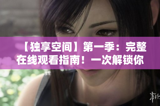 【独享空间】第一季：完整在线观看指南！一次解锁你的个人精神之旅