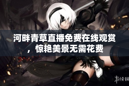 河畔青草直播免费在线观赏，惊艳美景无需花费