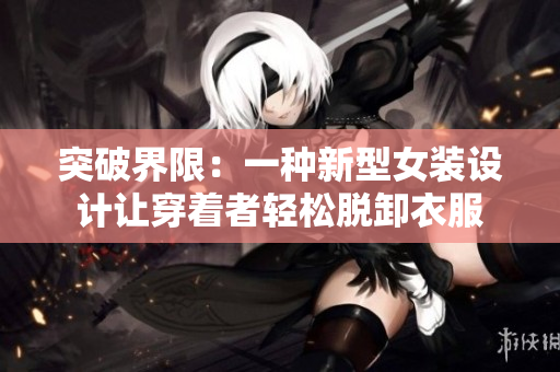 突破界限：一种新型女装设计让穿着者轻松脱卸衣服
