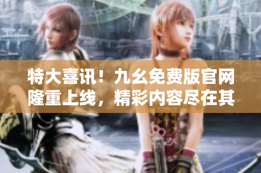 特大喜讯！九幺免费版官网隆重上线，精彩内容尽在其中