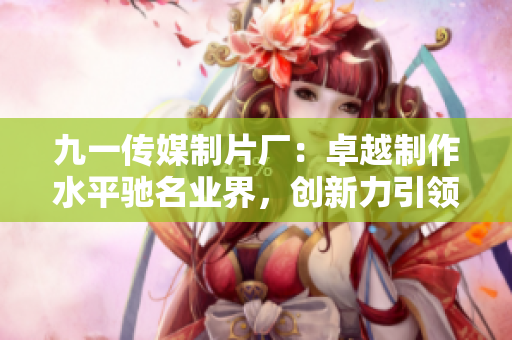 九一传媒制片厂：卓越制作水平驰名业界，创新力引领制片潮流