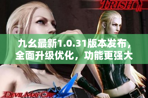 九幺最新1.0.31版本发布，全面升级优化，功能更强大