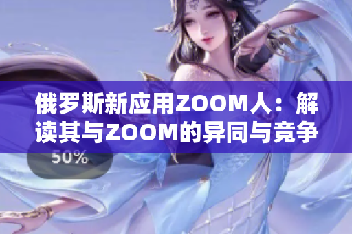 俄罗斯新应用ZOOM人：解读其与ZOOM的异同与竞争关系