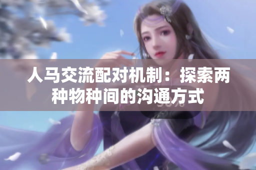 人马交流配对机制：探索两种物种间的沟通方式